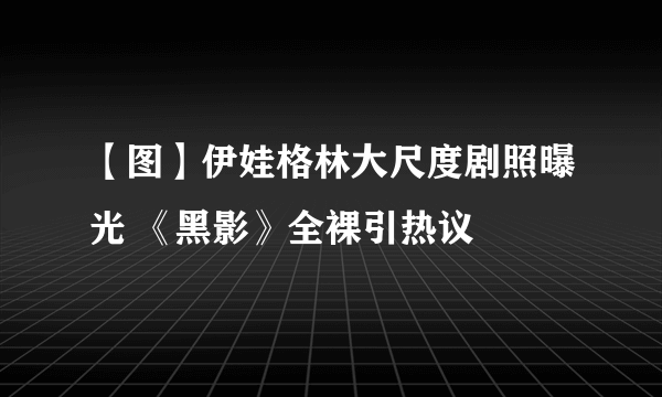 【图】伊娃格林大尺度剧照曝光 《黑影》全裸引热议