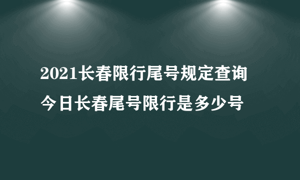 2021长春限行尾号规定查询 今日长春尾号限行是多少号