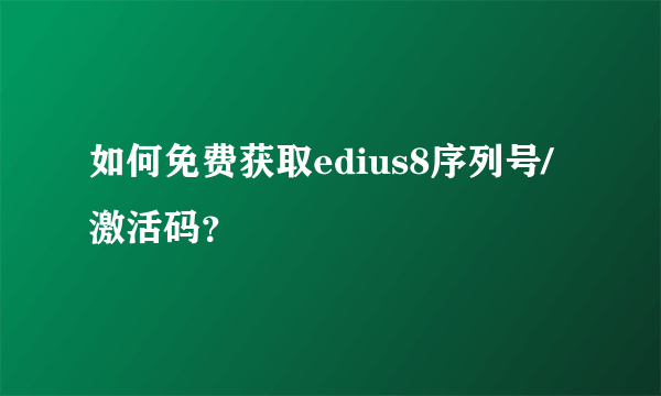 如何免费获取edius8序列号/激活码？