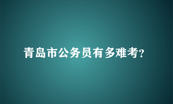 青岛市公务员有多难考？