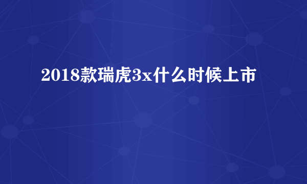 2018款瑞虎3x什么时候上市