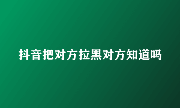 抖音把对方拉黑对方知道吗