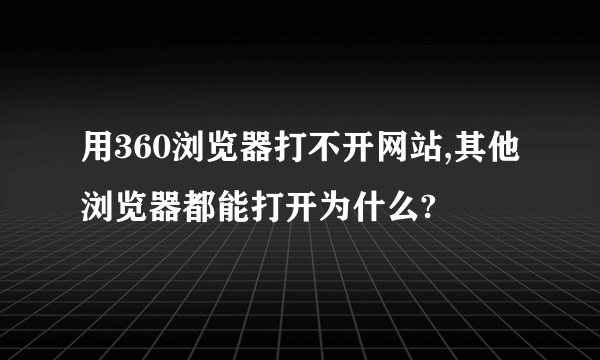 用360浏览器打不开网站,其他浏览器都能打开为什么?