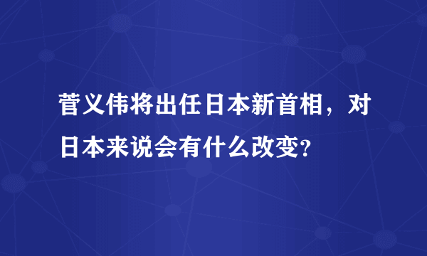 菅义伟将出任日本新首相，对日本来说会有什么改变？