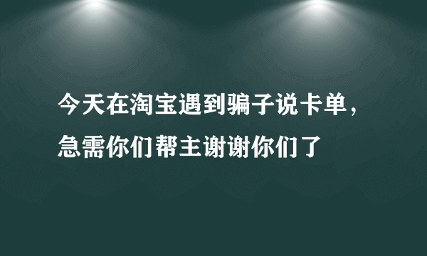 今天在淘宝遇到骗子说卡单，急需你们帮主谢谢你们了