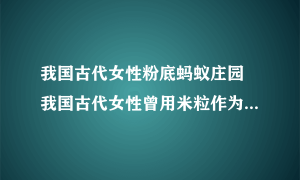 我国古代女性粉底蚂蚁庄园 我国古代女性曾用米粒作为粉底的原料吗