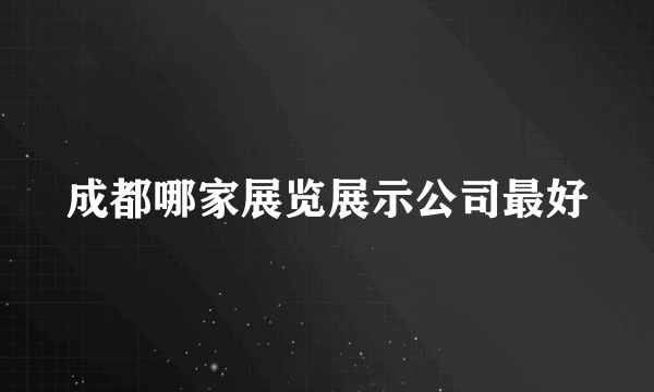 成都哪家展览展示公司最好