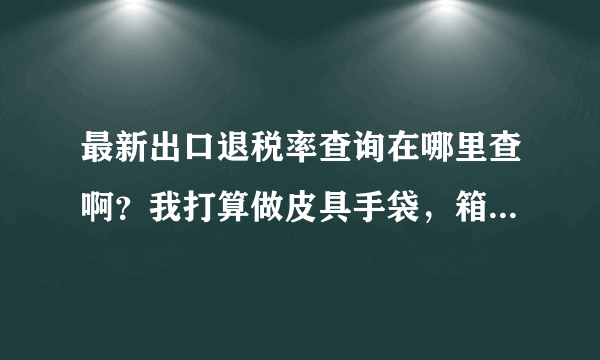 最新出口退税率查询在哪里查啊？我打算做皮具手袋，箱包出口，想知道最新的出口退税率是多少，在哪里可以查询出口退税率啊？
