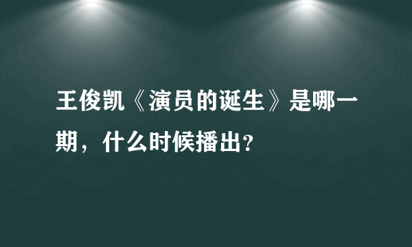 王俊凯《演员的诞生》是哪一期，什么时候播出？