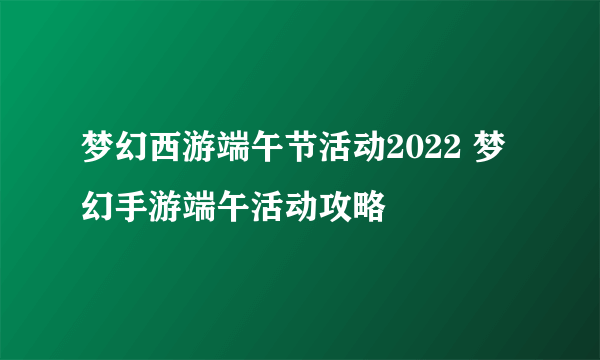 梦幻西游端午节活动2022 梦幻手游端午活动攻略