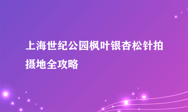 上海世纪公园枫叶银杏松针拍摄地全攻略