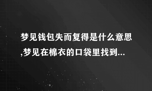 梦见钱包失而复得是什么意思,梦见在棉衣的口袋里找到了钱包。钱包里装满了钱，有点鼓