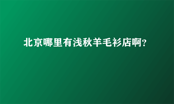 北京哪里有浅秋羊毛衫店啊？