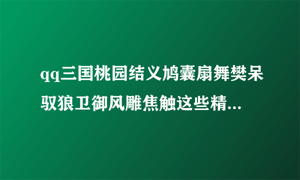 qq三国桃园结义鸠囊扇舞樊呆驭狼卫御风雕焦触这些精元大概都要多少钱