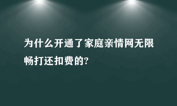 为什么开通了家庭亲情网无限畅打还扣费的?