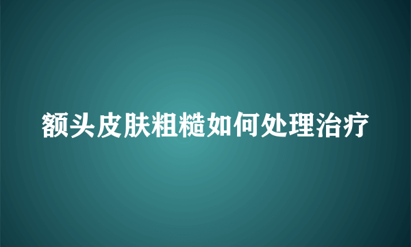 额头皮肤粗糙如何处理治疗