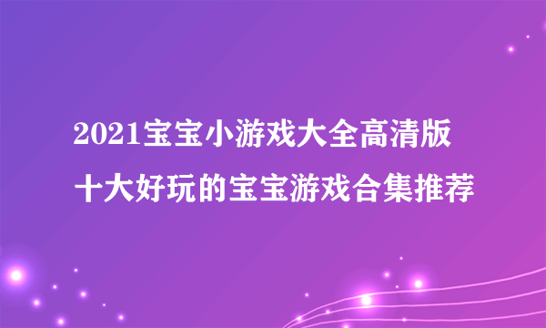 2021宝宝小游戏大全高清版 十大好玩的宝宝游戏合集推荐