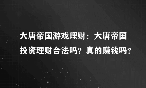 大唐帝国游戏理财：大唐帝国投资理财合法吗？真的赚钱吗？