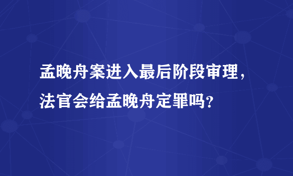 孟晚舟案进入最后阶段审理，法官会给孟晚舟定罪吗？