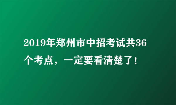 2019年郑州市中招考试共36个考点，一定要看清楚了！