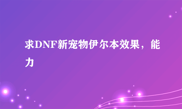 求DNF新宠物伊尔本效果，能力