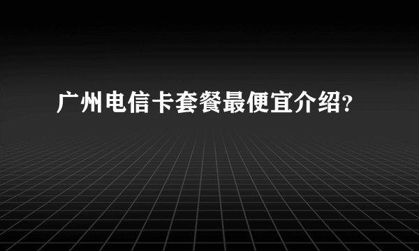 广州电信卡套餐最便宜介绍？