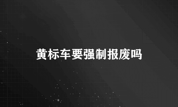 黄标车要强制报废吗