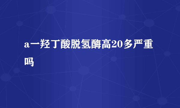 a一羟丁酸脱氢酶高20多严重吗