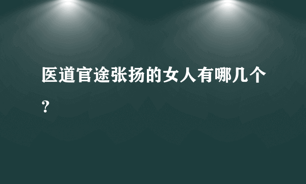 医道官途张扬的女人有哪几个？