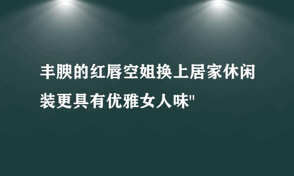 丰腴的红唇空姐换上居家休闲装更具有优雅女人味