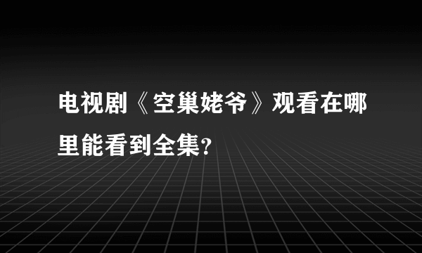 电视剧《空巢姥爷》观看在哪里能看到全集？