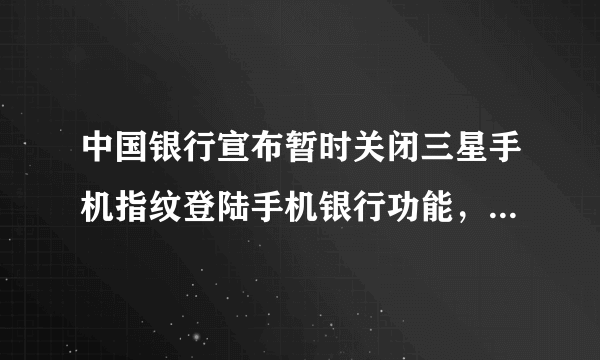 中国银行宣布暂时关闭三星手机指纹登陆手机银行功能，三星难道又有大漏洞吗？