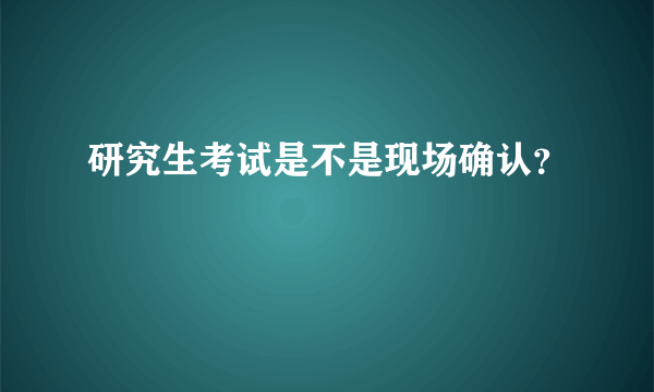 研究生考试是不是现场确认？