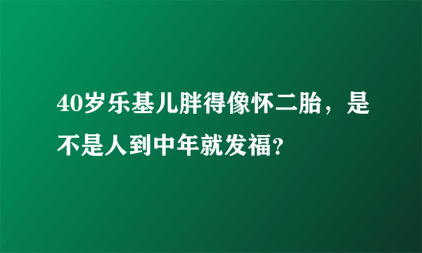 40岁乐基儿胖得像怀二胎，是不是人到中年就发福？