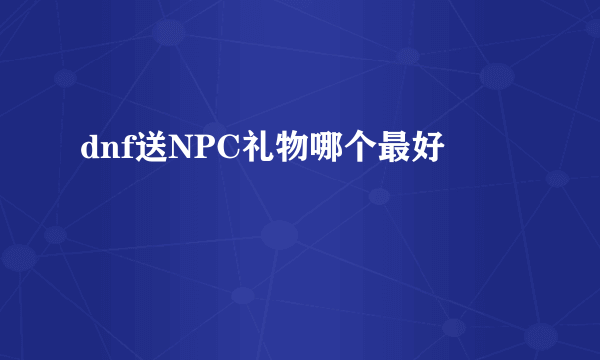 dnf送NPC礼物哪个最好