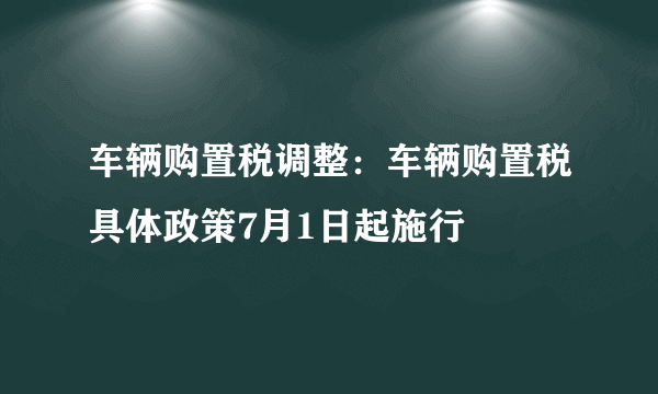 车辆购置税调整：车辆购置税具体政策7月1日起施行