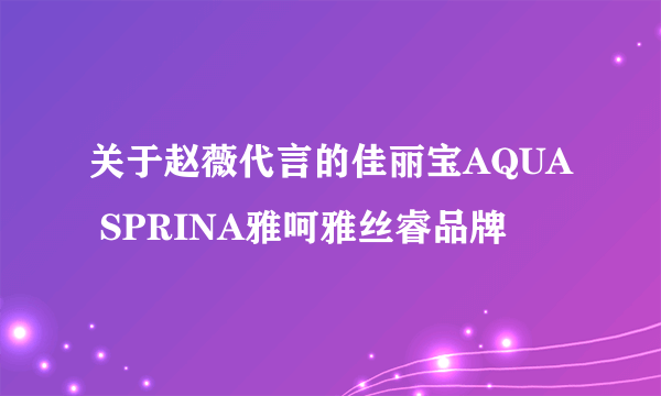 关于赵薇代言的佳丽宝AQUA SPRINA雅呵雅丝睿品牌