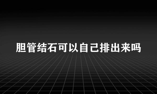 胆管结石可以自己排出来吗