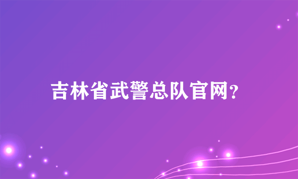 吉林省武警总队官网？