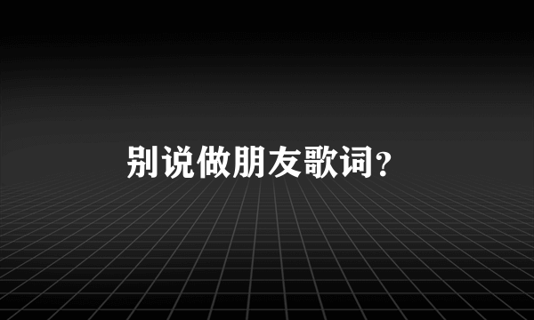 别说做朋友歌词？