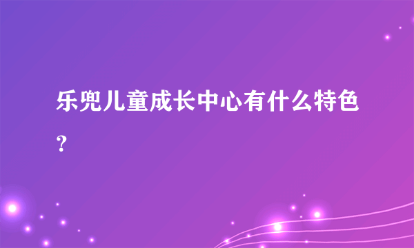 乐兜儿童成长中心有什么特色？