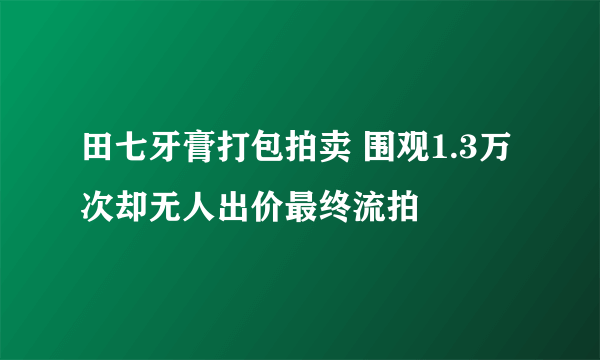 田七牙膏打包拍卖 围观1.3万次却无人出价最终流拍