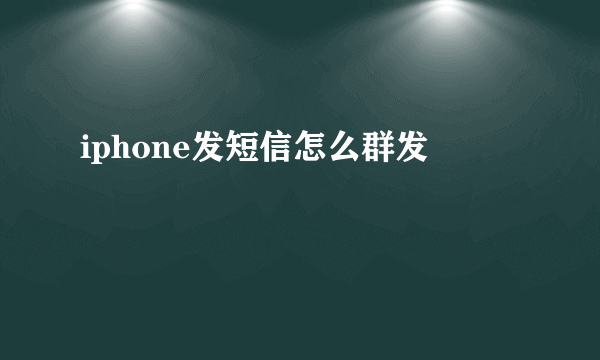 iphone发短信怎么群发