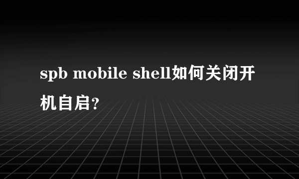 spb mobile shell如何关闭开机自启？