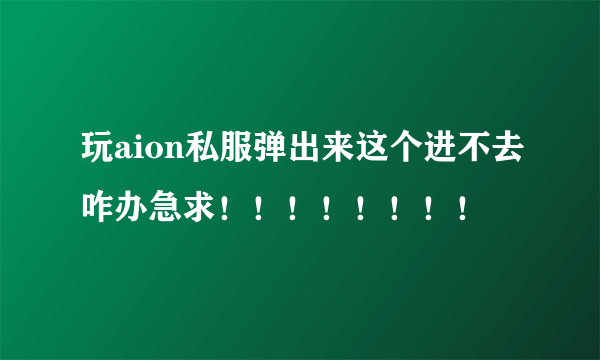 玩aion私服弹出来这个进不去咋办急求！！！！！！！！