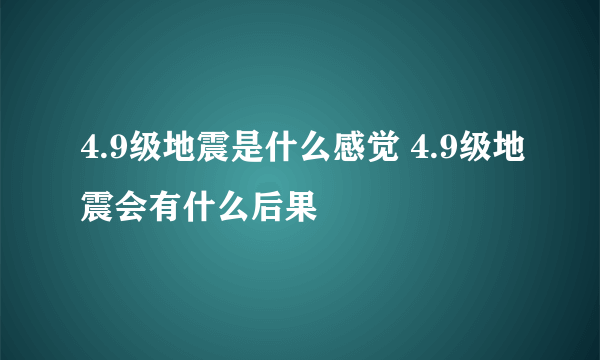 4.9级地震是什么感觉 4.9级地震会有什么后果