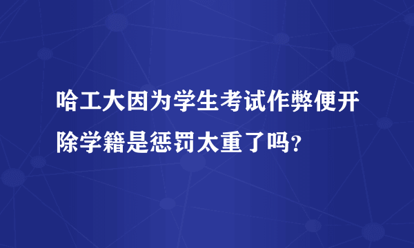 哈工大因为学生考试作弊便开除学籍是惩罚太重了吗？