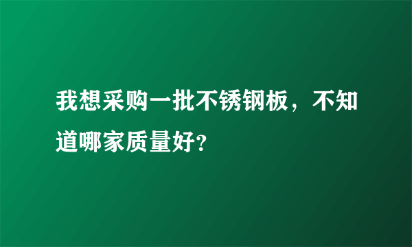 我想采购一批不锈钢板，不知道哪家质量好？