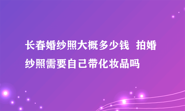 长春婚纱照大概多少钱  拍婚纱照需要自己带化妆品吗