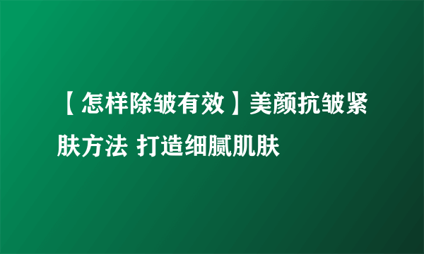 【怎样除皱有效】美颜抗皱紧肤方法 打造细腻肌肤